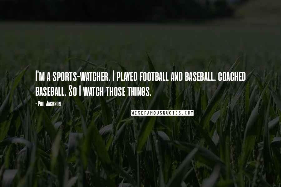 Phil Jackson Quotes: I'm a sports-watcher. I played football and baseball, coached baseball. So I watch those things.