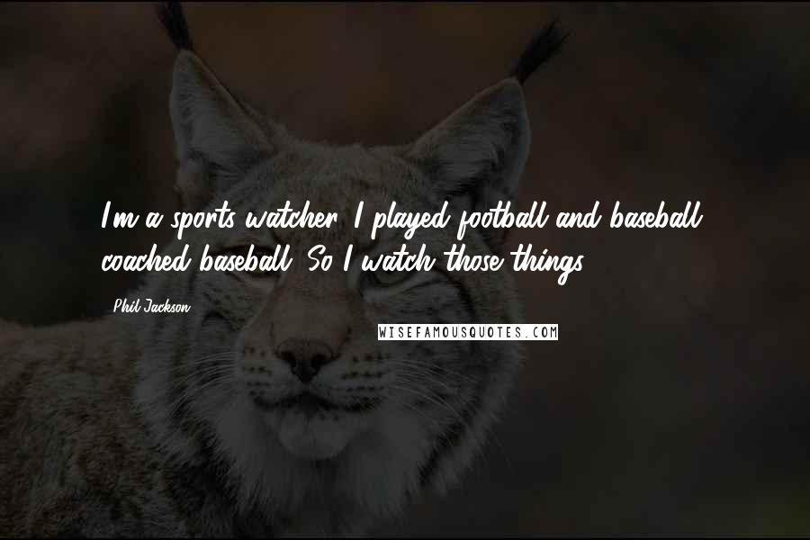 Phil Jackson Quotes: I'm a sports-watcher. I played football and baseball, coached baseball. So I watch those things.