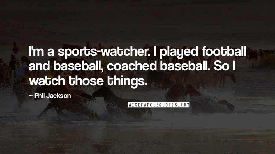 Phil Jackson Quotes: I'm a sports-watcher. I played football and baseball, coached baseball. So I watch those things.