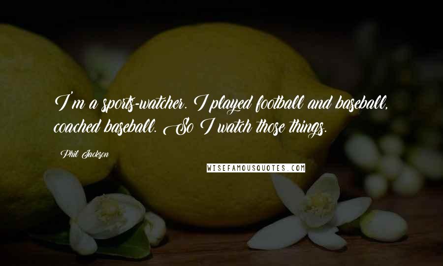 Phil Jackson Quotes: I'm a sports-watcher. I played football and baseball, coached baseball. So I watch those things.