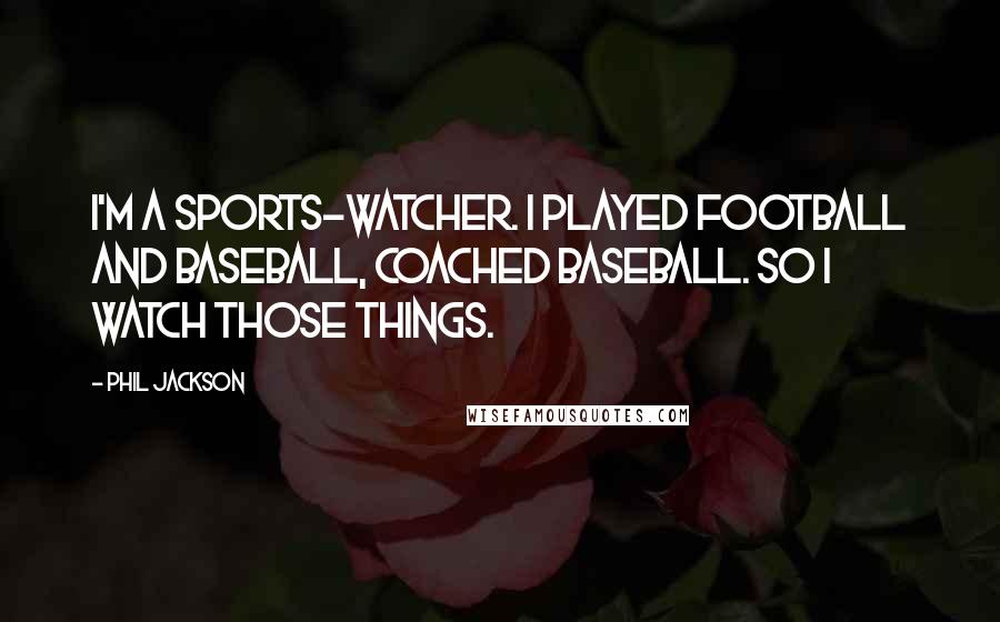 Phil Jackson Quotes: I'm a sports-watcher. I played football and baseball, coached baseball. So I watch those things.