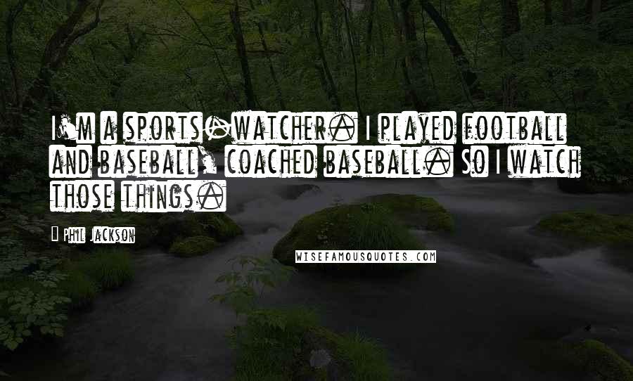 Phil Jackson Quotes: I'm a sports-watcher. I played football and baseball, coached baseball. So I watch those things.