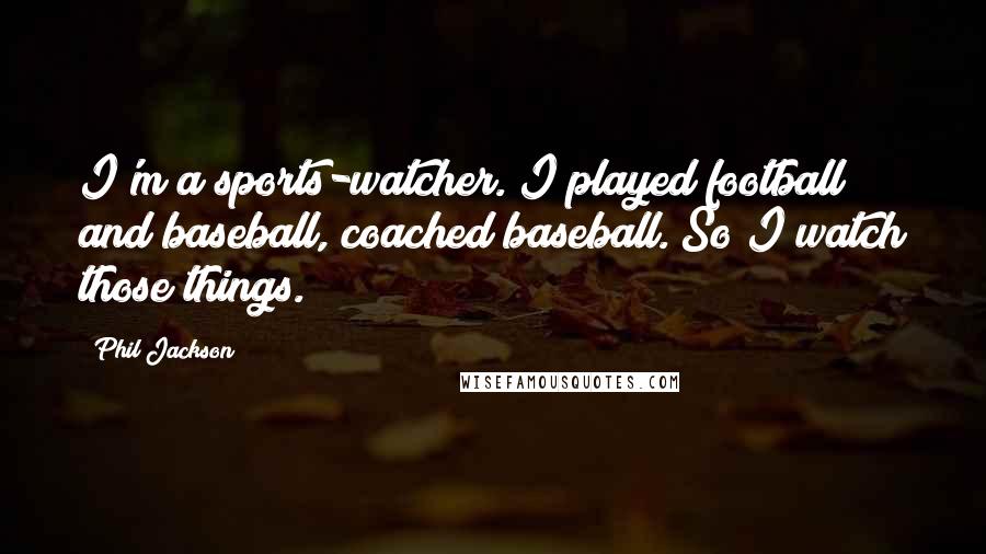 Phil Jackson Quotes: I'm a sports-watcher. I played football and baseball, coached baseball. So I watch those things.