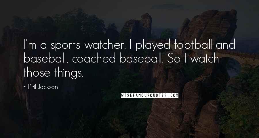 Phil Jackson Quotes: I'm a sports-watcher. I played football and baseball, coached baseball. So I watch those things.