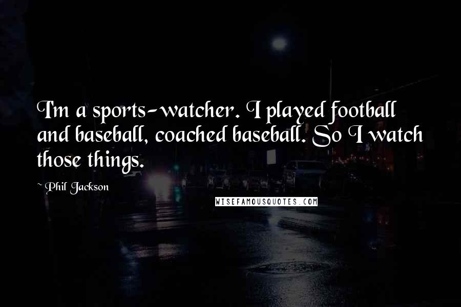 Phil Jackson Quotes: I'm a sports-watcher. I played football and baseball, coached baseball. So I watch those things.