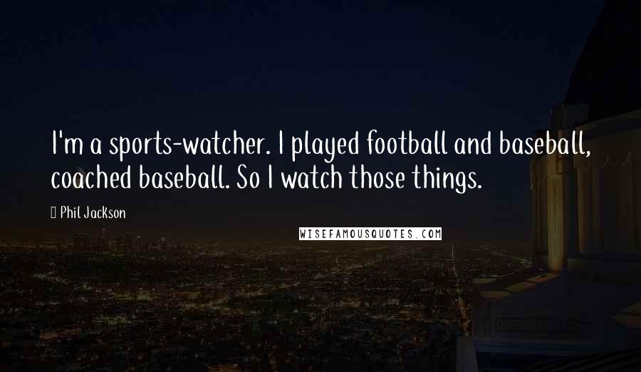 Phil Jackson Quotes: I'm a sports-watcher. I played football and baseball, coached baseball. So I watch those things.