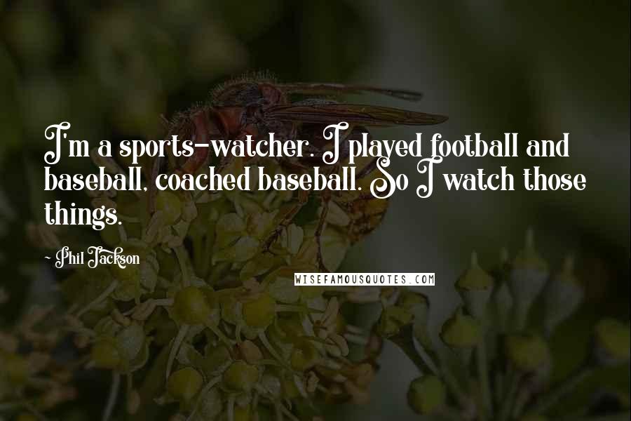 Phil Jackson Quotes: I'm a sports-watcher. I played football and baseball, coached baseball. So I watch those things.