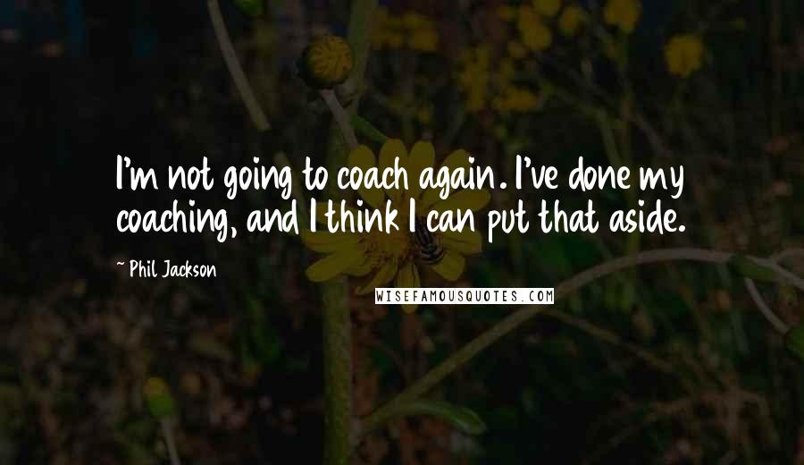 Phil Jackson Quotes: I'm not going to coach again. I've done my coaching, and I think I can put that aside.