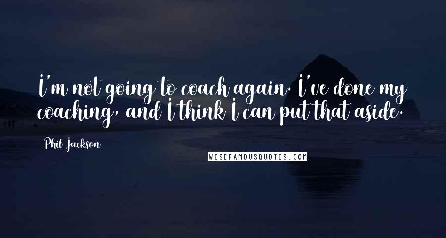 Phil Jackson Quotes: I'm not going to coach again. I've done my coaching, and I think I can put that aside.