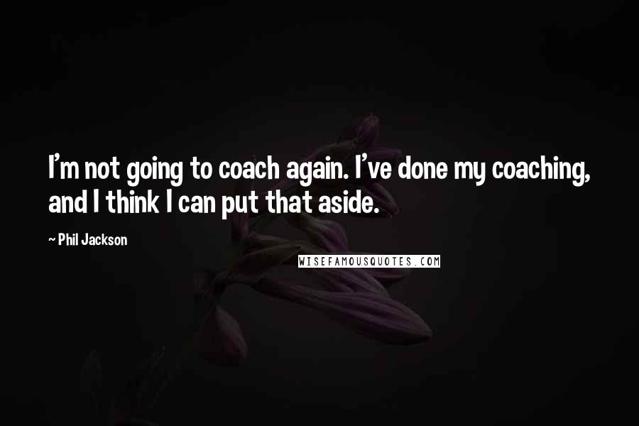 Phil Jackson Quotes: I'm not going to coach again. I've done my coaching, and I think I can put that aside.