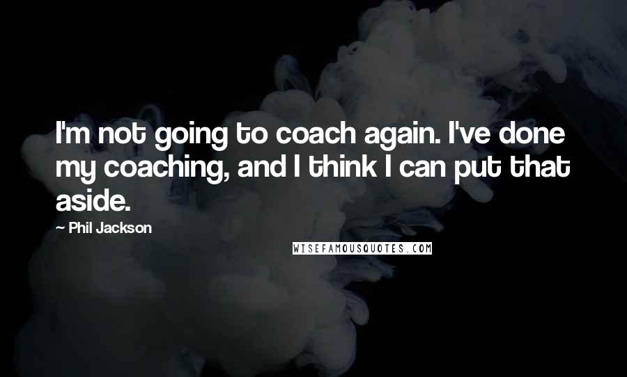 Phil Jackson Quotes: I'm not going to coach again. I've done my coaching, and I think I can put that aside.