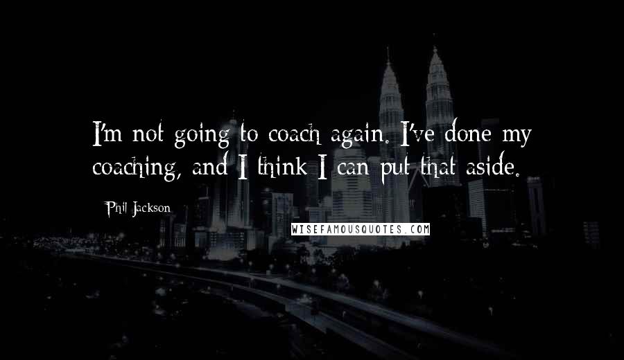 Phil Jackson Quotes: I'm not going to coach again. I've done my coaching, and I think I can put that aside.