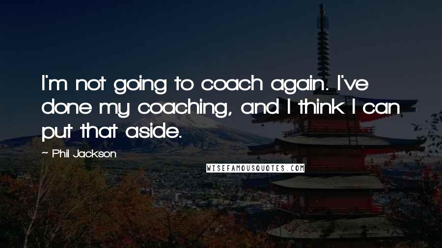 Phil Jackson Quotes: I'm not going to coach again. I've done my coaching, and I think I can put that aside.