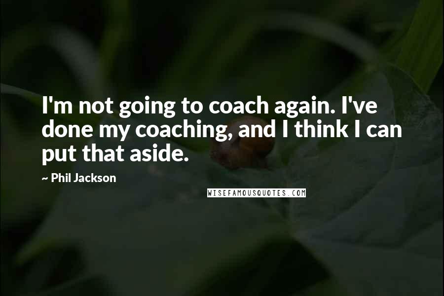 Phil Jackson Quotes: I'm not going to coach again. I've done my coaching, and I think I can put that aside.