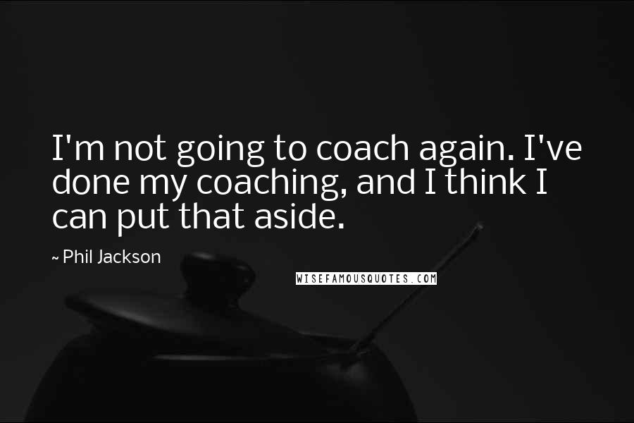 Phil Jackson Quotes: I'm not going to coach again. I've done my coaching, and I think I can put that aside.