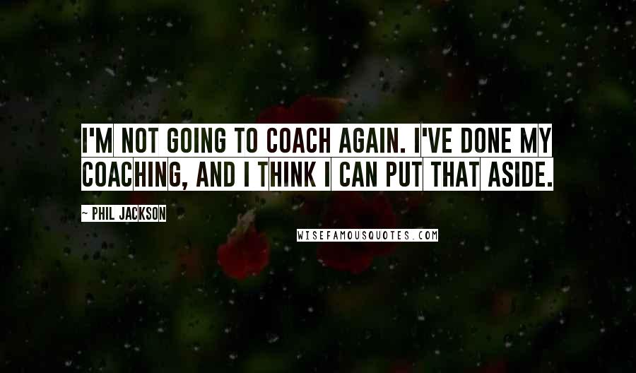 Phil Jackson Quotes: I'm not going to coach again. I've done my coaching, and I think I can put that aside.