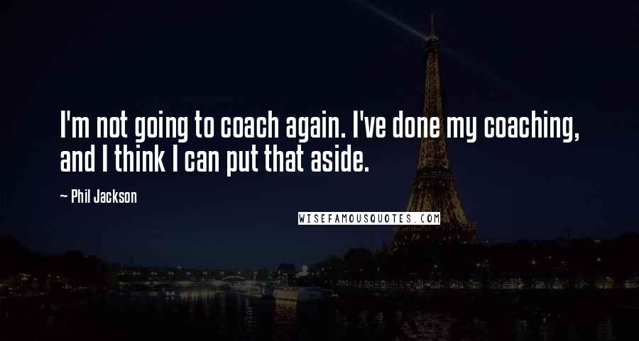 Phil Jackson Quotes: I'm not going to coach again. I've done my coaching, and I think I can put that aside.