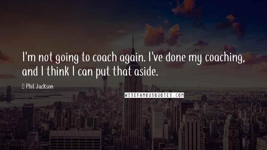 Phil Jackson Quotes: I'm not going to coach again. I've done my coaching, and I think I can put that aside.