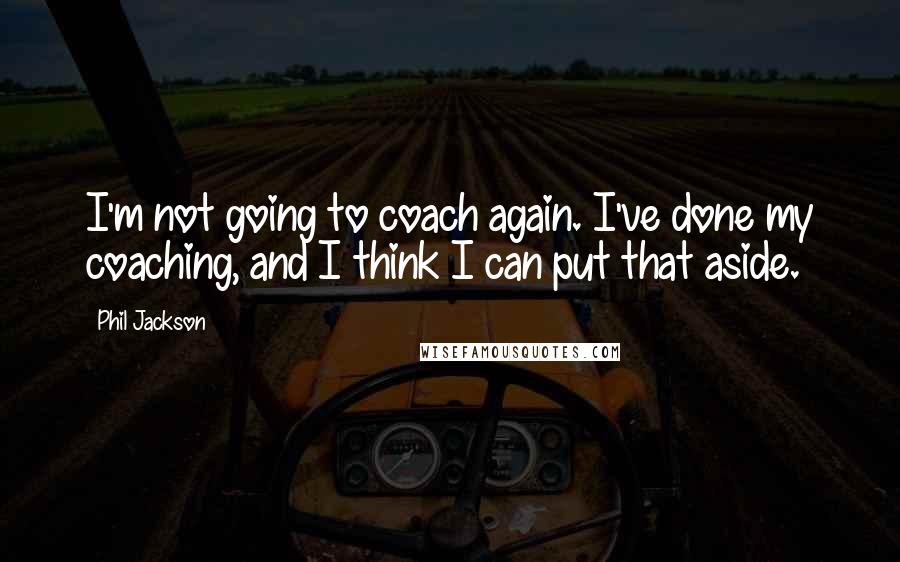 Phil Jackson Quotes: I'm not going to coach again. I've done my coaching, and I think I can put that aside.