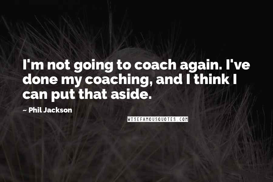 Phil Jackson Quotes: I'm not going to coach again. I've done my coaching, and I think I can put that aside.