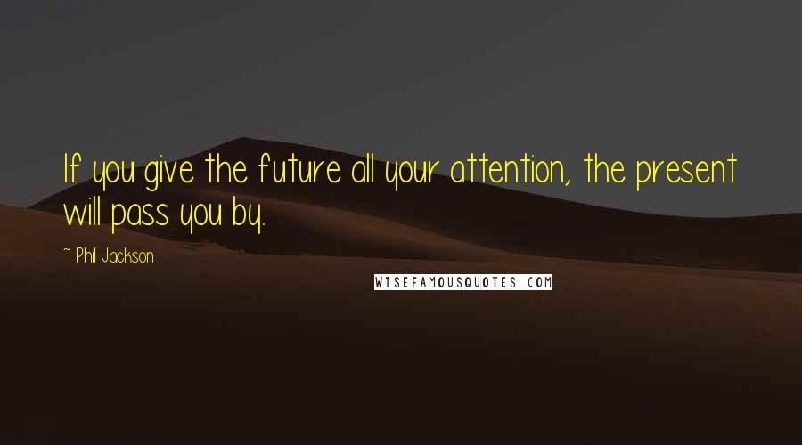 Phil Jackson Quotes: If you give the future all your attention, the present will pass you by.