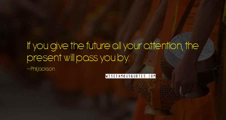 Phil Jackson Quotes: If you give the future all your attention, the present will pass you by.