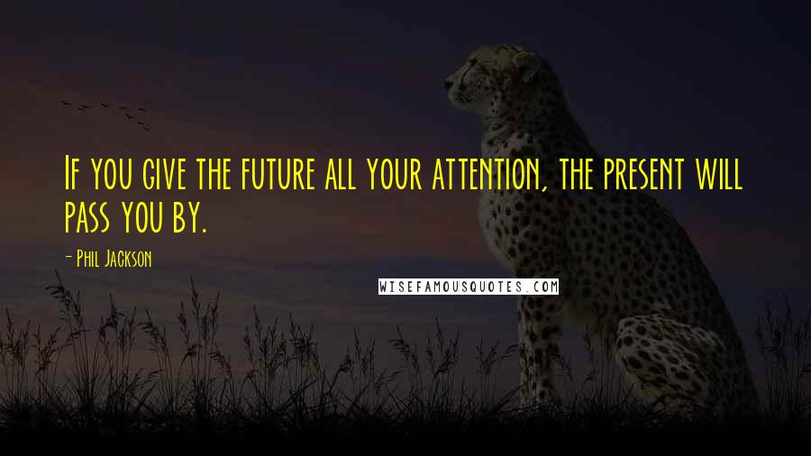 Phil Jackson Quotes: If you give the future all your attention, the present will pass you by.