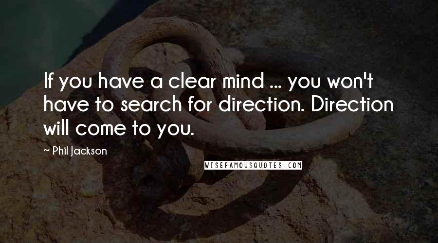 Phil Jackson Quotes: If you have a clear mind ... you won't have to search for direction. Direction will come to you.