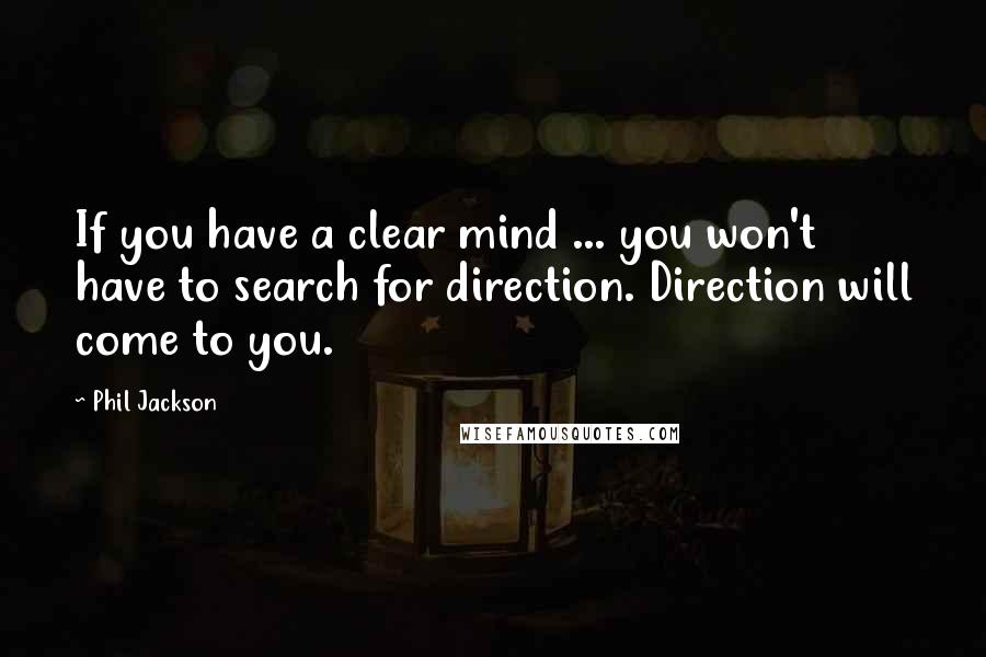 Phil Jackson Quotes: If you have a clear mind ... you won't have to search for direction. Direction will come to you.