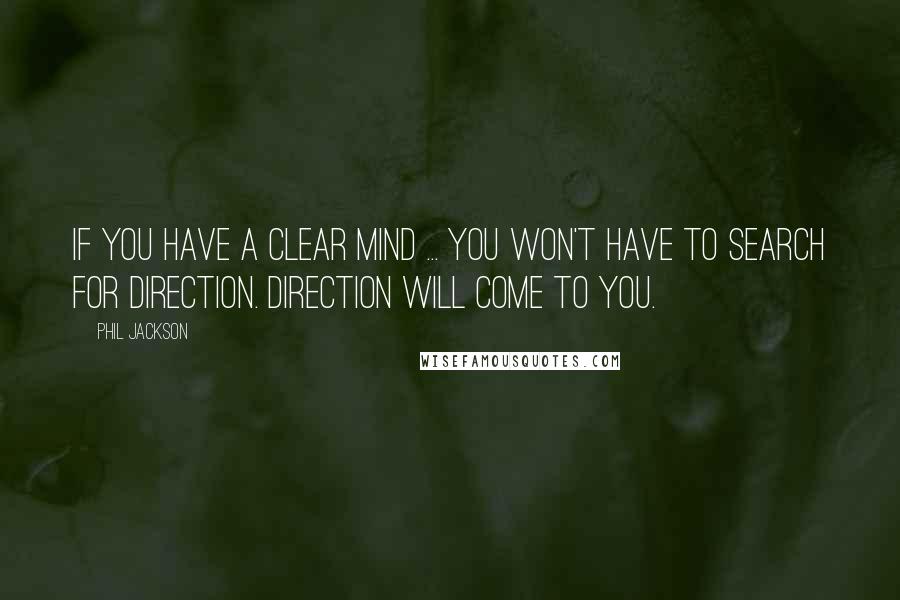 Phil Jackson Quotes: If you have a clear mind ... you won't have to search for direction. Direction will come to you.