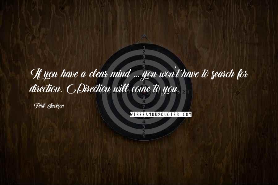 Phil Jackson Quotes: If you have a clear mind ... you won't have to search for direction. Direction will come to you.