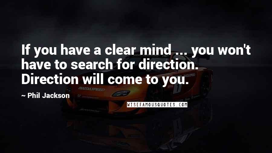 Phil Jackson Quotes: If you have a clear mind ... you won't have to search for direction. Direction will come to you.