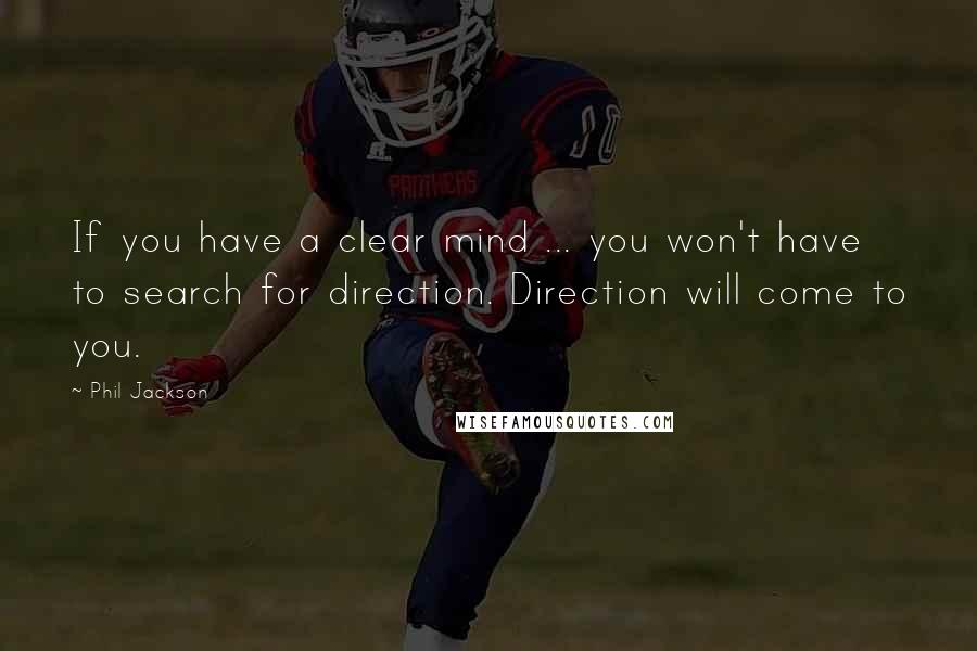 Phil Jackson Quotes: If you have a clear mind ... you won't have to search for direction. Direction will come to you.