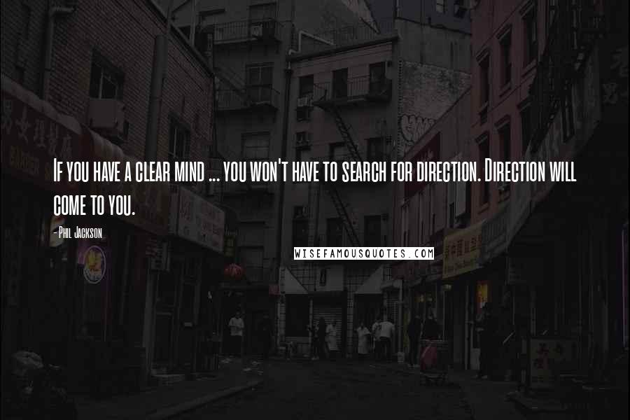 Phil Jackson Quotes: If you have a clear mind ... you won't have to search for direction. Direction will come to you.