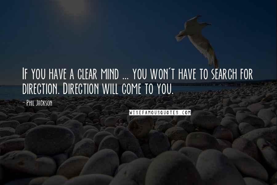 Phil Jackson Quotes: If you have a clear mind ... you won't have to search for direction. Direction will come to you.