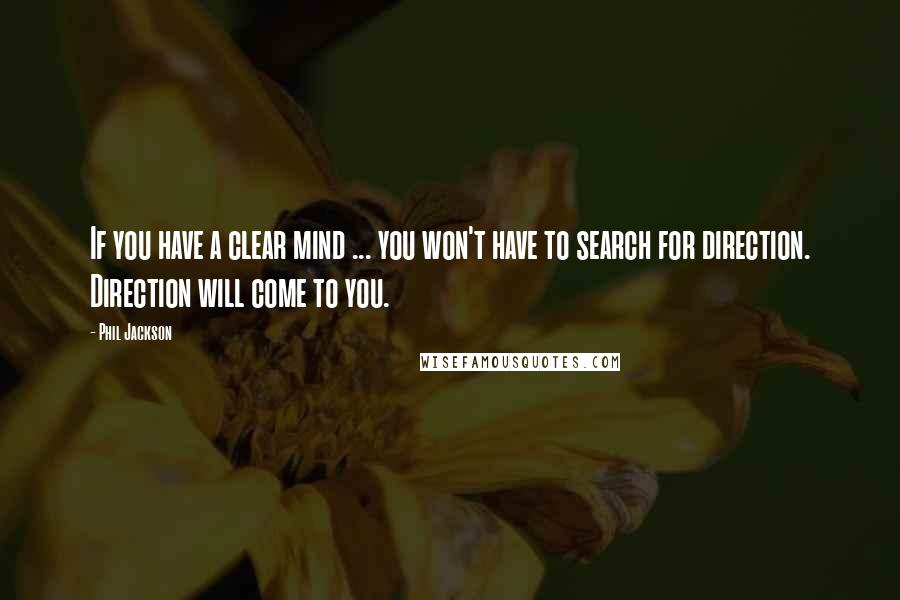 Phil Jackson Quotes: If you have a clear mind ... you won't have to search for direction. Direction will come to you.