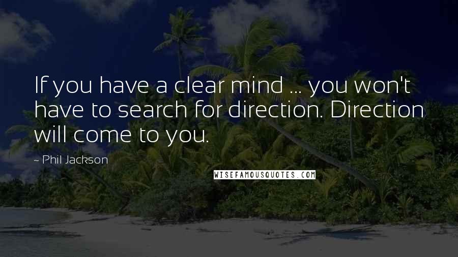Phil Jackson Quotes: If you have a clear mind ... you won't have to search for direction. Direction will come to you.