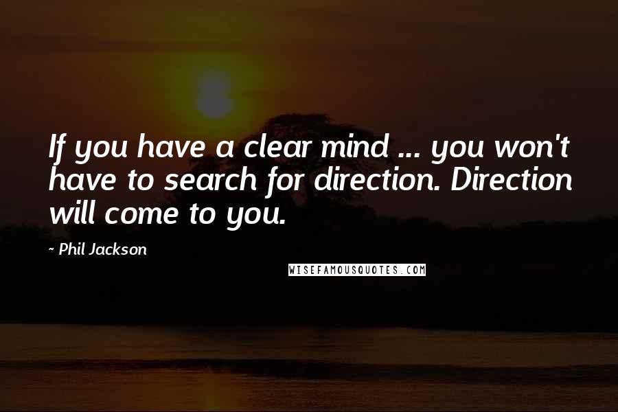 Phil Jackson Quotes: If you have a clear mind ... you won't have to search for direction. Direction will come to you.