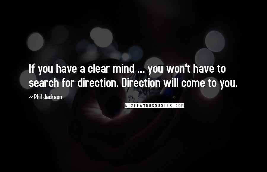 Phil Jackson Quotes: If you have a clear mind ... you won't have to search for direction. Direction will come to you.