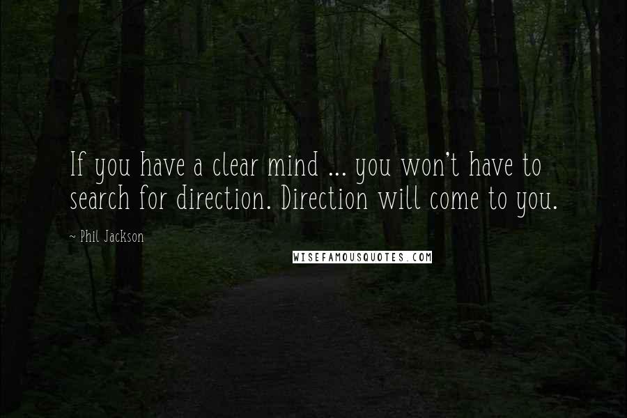 Phil Jackson Quotes: If you have a clear mind ... you won't have to search for direction. Direction will come to you.