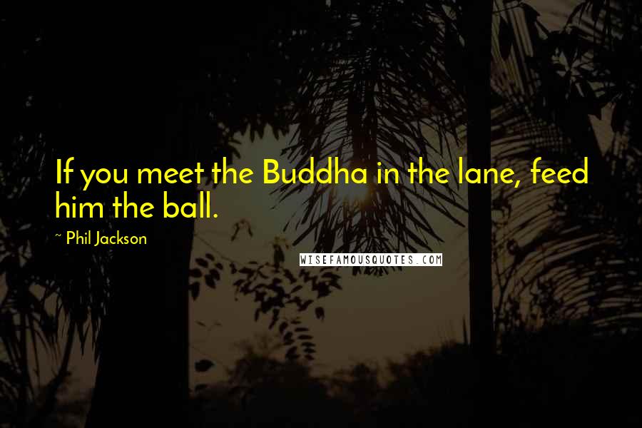 Phil Jackson Quotes: If you meet the Buddha in the lane, feed him the ball.