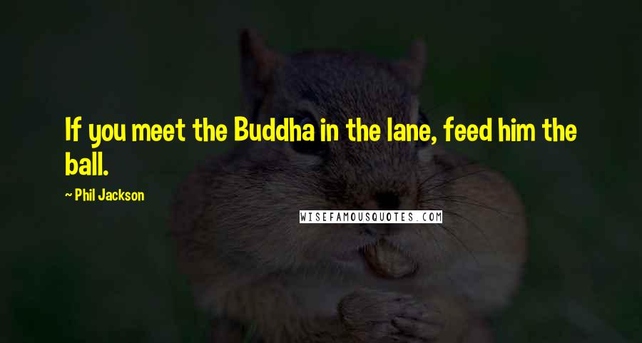 Phil Jackson Quotes: If you meet the Buddha in the lane, feed him the ball.