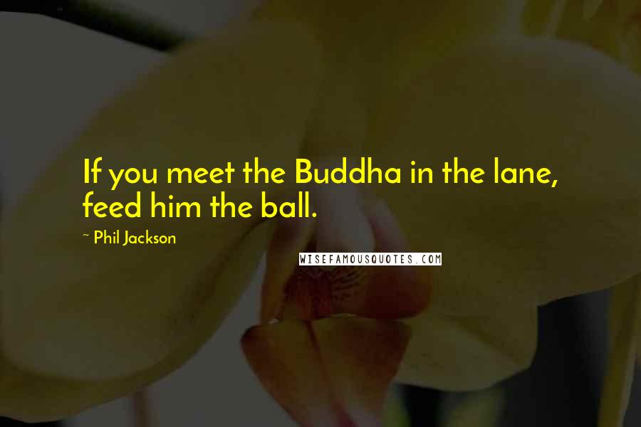 Phil Jackson Quotes: If you meet the Buddha in the lane, feed him the ball.