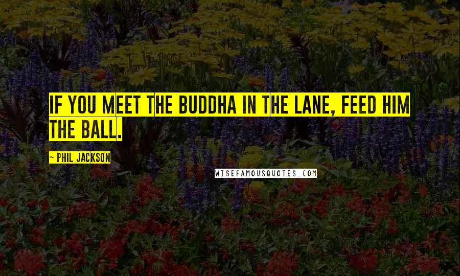 Phil Jackson Quotes: If you meet the Buddha in the lane, feed him the ball.