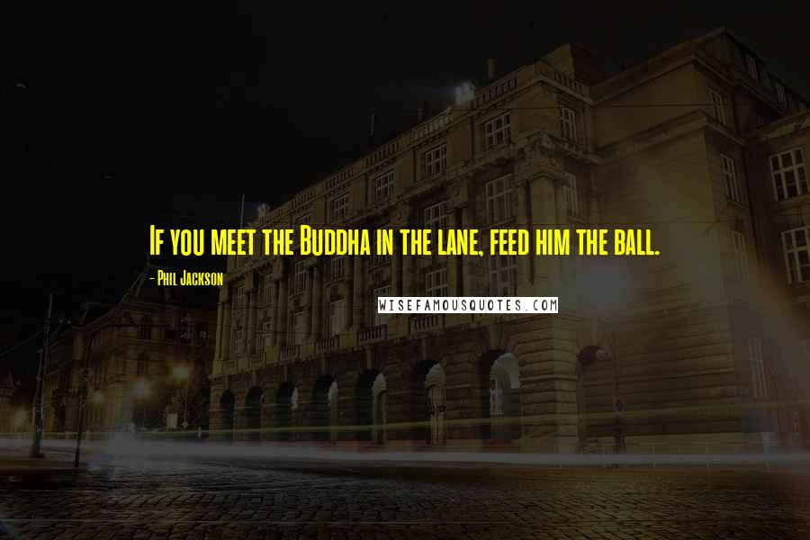 Phil Jackson Quotes: If you meet the Buddha in the lane, feed him the ball.