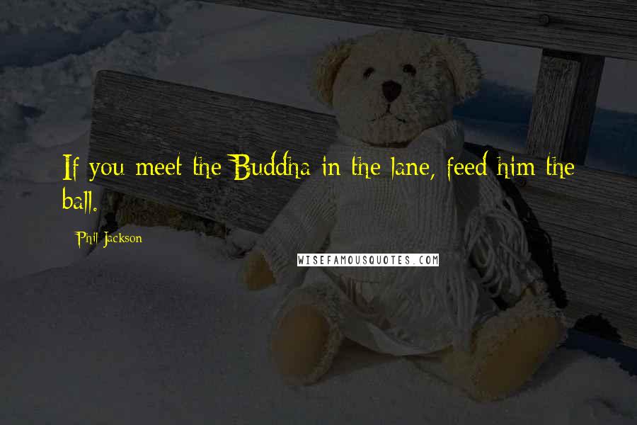 Phil Jackson Quotes: If you meet the Buddha in the lane, feed him the ball.