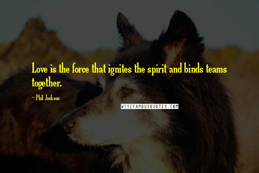 Phil Jackson Quotes: Love is the force that ignites the spirit and binds teams together.