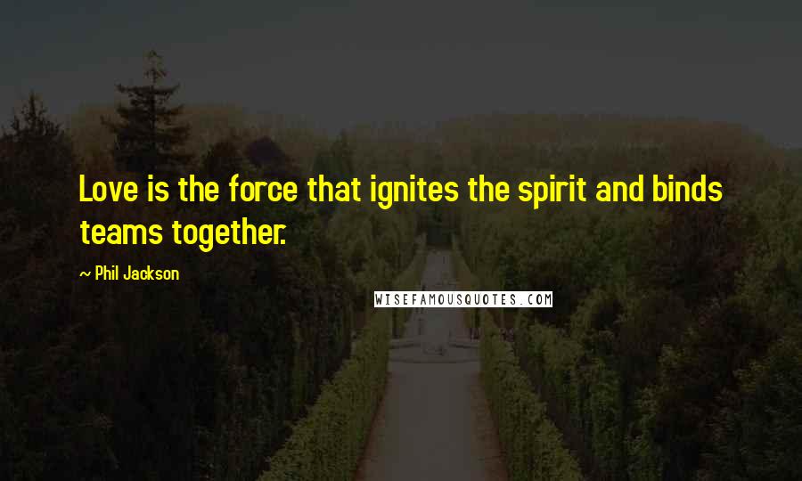 Phil Jackson Quotes: Love is the force that ignites the spirit and binds teams together.