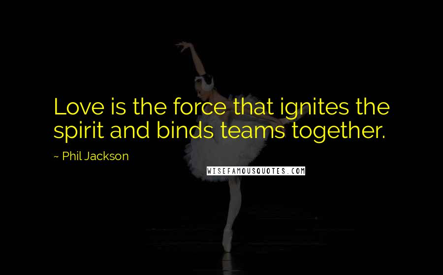 Phil Jackson Quotes: Love is the force that ignites the spirit and binds teams together.