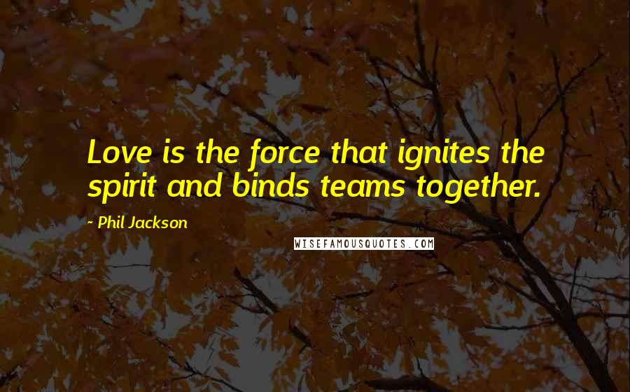 Phil Jackson Quotes: Love is the force that ignites the spirit and binds teams together.